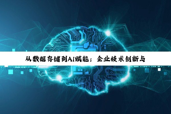 【今日要闻】从数据存储到AI赋能：企业技术创新与数据管理深度解析