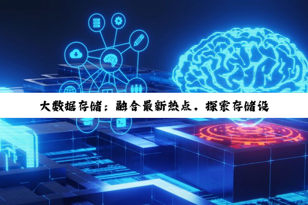 大数据存储：融合最新热点，探索存储设备与大数据的紧密关联与未来趋势