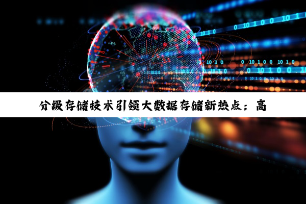 分级存储技术引领大数据存储新热点：高效、安全与可持续的数据管理策略