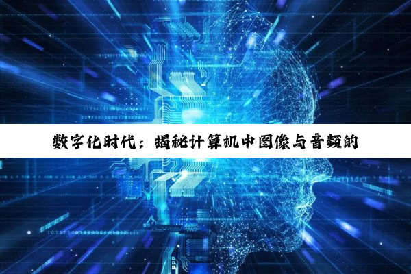【科普解答】数字化时代：揭秘计算机中图像与音频的二进制存储奥秘