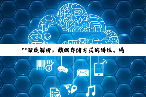 【科普解答】**深度解析：数据存储方式的特性、选择与大数据存储系统架构**