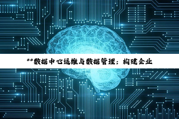 【科普解答】**数据中心运维与数据管理：构建企业数字化转型的坚实基石**